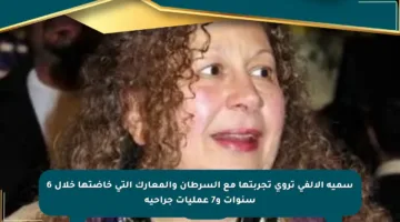 سمية الألفي تروي تجربتها مع السرطان والمعارك التي خاضتها خلال 6 سنوات و7 عمليات جراحية
